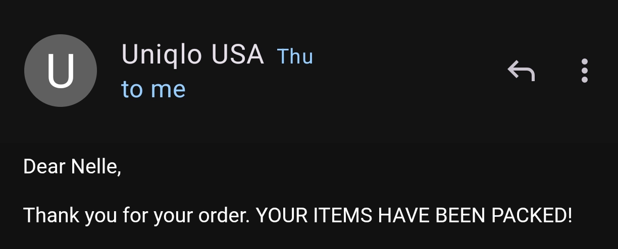 email from uniqlo

Dear Nelle, Thank you for your order. YOUR ITEMS HAVE BEEN PACKED!