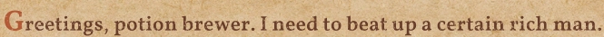 Greetings, potion brewer. I need to beat up a certain rich main.